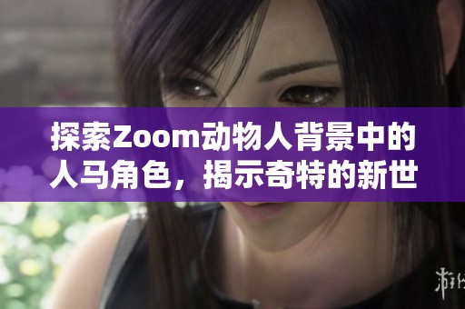 探索Zoom动物人背景中的人马角色，揭示奇特的新世界与设定魅力