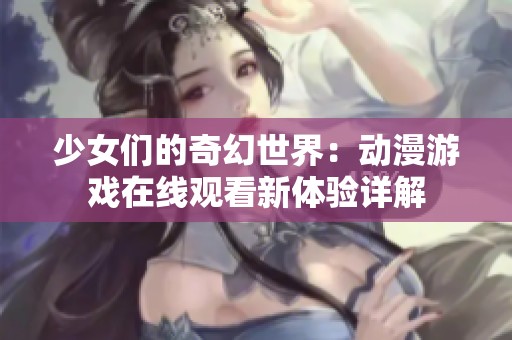 少女们的奇幻世界：动漫游戏在线观看新体验详解