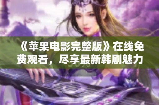 《苹果电影完整版》在线免费观看，尽享最新韩剧魅力与感动的全新体验