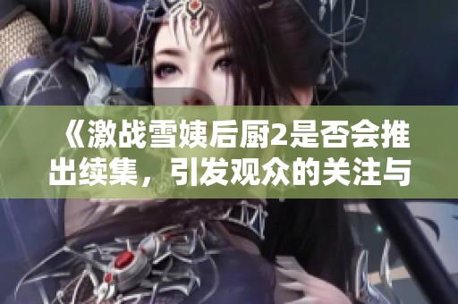 《激战雪姨后厨2是否会推出续集，引发观众的关注与期待》