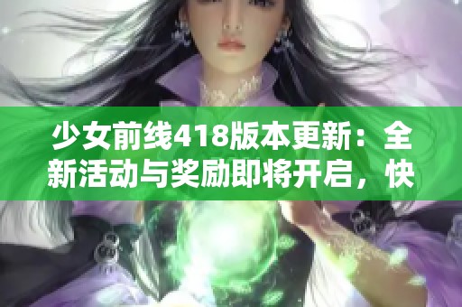 少女前线418版本更新：全新活动与奖励即将开启，快来参与吧！