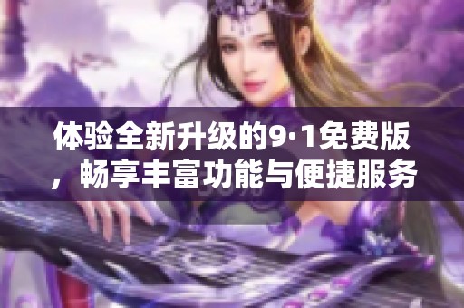 体验全新升级的9·1免费版，畅享丰富功能与便捷服务