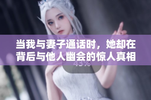 当我与妻子通话时，她却在背后与他人幽会的惊人真相