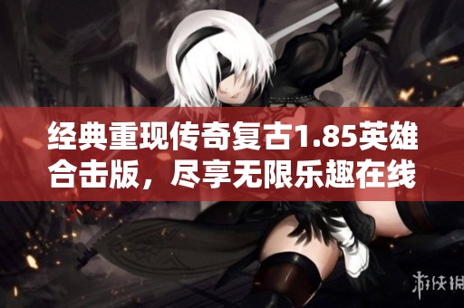 经典重现传奇复古1.85英雄合击版，尽享无限乐趣在线畅玩