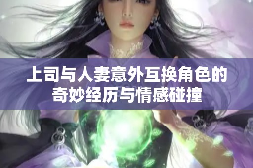 上司与人妻意外互换角色的奇妙经历与情感碰撞