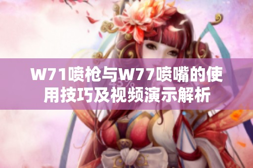 W71喷枪与W77喷嘴的使用技巧及视频演示解析