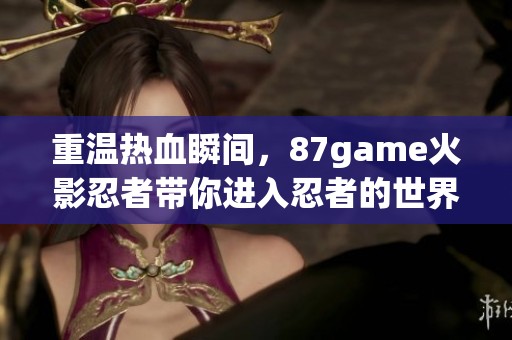 重温热血瞬间，87game火影忍者带你进入忍者的世界