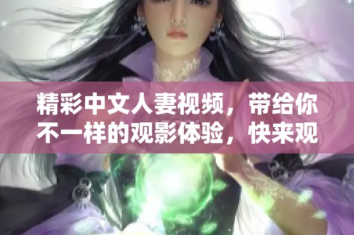 精彩中文人妻视频，带给你不一样的观影体验，快来观看吧！