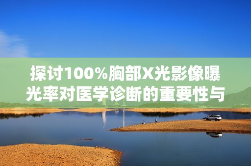 探讨100%胸部X光影像曝光率对医学诊断的重要性与影响分析