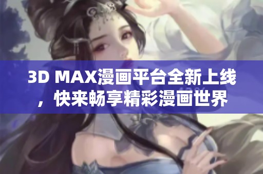 3D MAX漫画平台全新上线，快来畅享精彩漫画世界