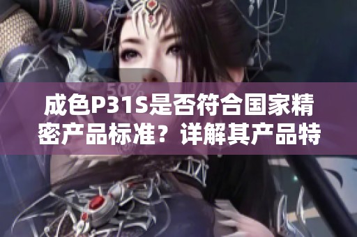 成色P31S是否符合国家精密产品标准？详解其产品特点与认可度