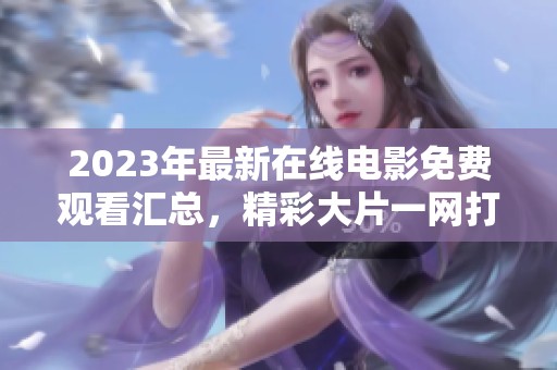 2023年最新在线电影免费观看汇总，精彩大片一网打尽！