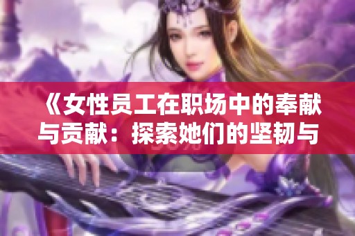 《女性员工在职场中的奉献与贡献：探索她们的坚韧与价值》