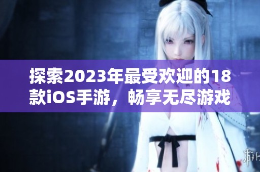 探索2023年最受欢迎的18款iOS手游，畅享无尽游戏乐趣与精彩体验