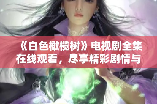 《白色橄榄树》电视剧全集在线观看，尽享精彩剧情与感人故事