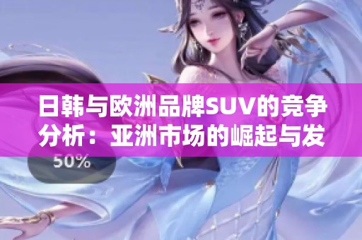 日韩与欧洲品牌SUV的竞争分析：亚洲市场的崛起与发展趋势