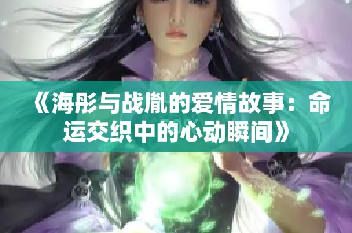 《海彤与战胤的爱情故事：命运交织中的心动瞬间》