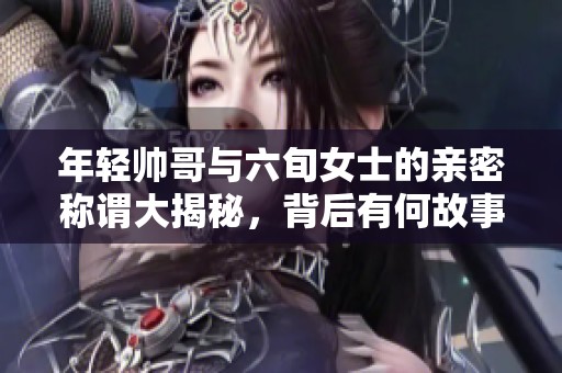 年轻帅哥与六旬女士的亲密称谓大揭秘，背后有何故事？