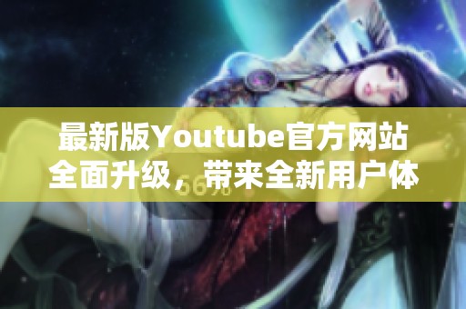 最新版Youtube官方网站全面升级，带来全新用户体验与功能亮点