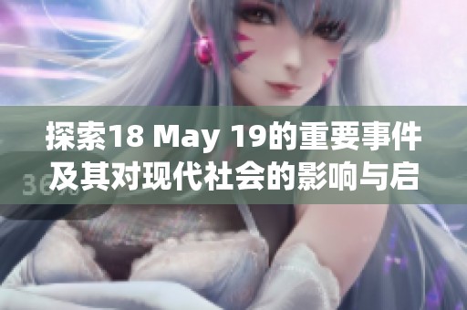 探索18 May 19的重要事件及其对现代社会的影响与启示