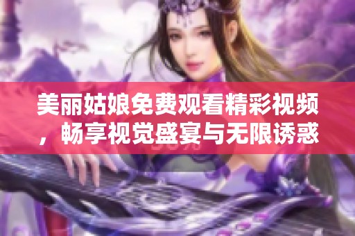 美丽姑娘免费观看精彩视频，畅享视觉盛宴与无限诱惑