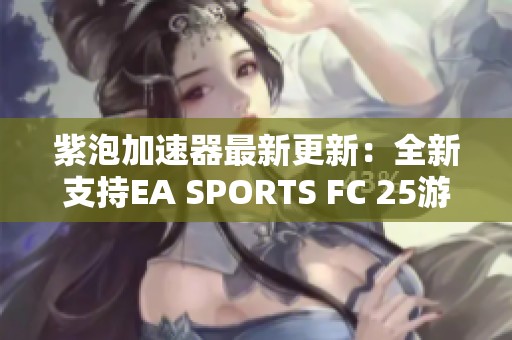 紫泡加速器最新更新：全新支持EA SPORTS FC 25游戏加速功能上线