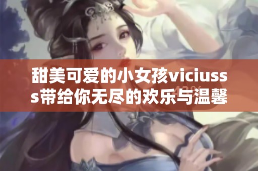 甜美可爱的小女孩viciusss带给你无尽的欢乐与温馨瞬间