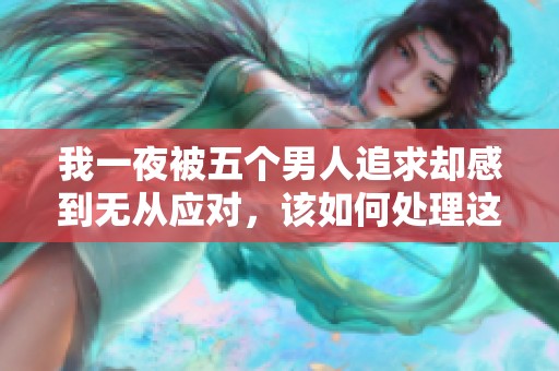 我一夜被五个男人追求却感到无从应对，该如何处理这种情况呢