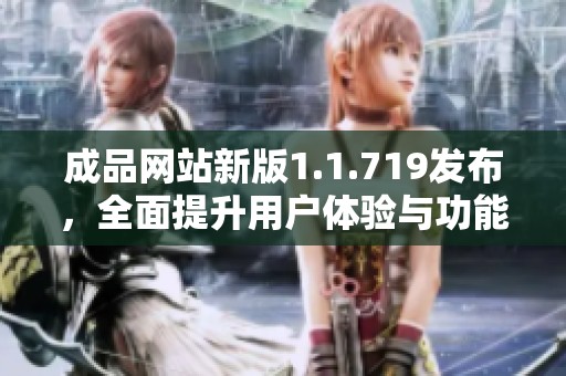 成品网站新版1.1.719发布，全面提升用户体验与功能优化介绍