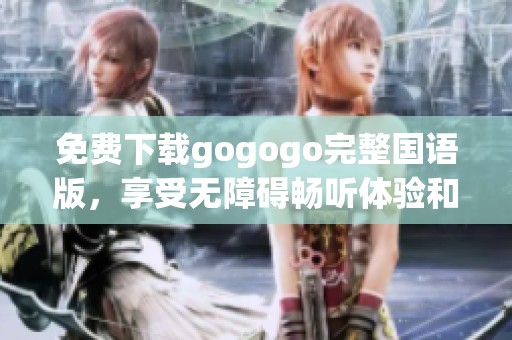 免费下载gogogo完整国语版，享受无障碍畅听体验和全新内容更新