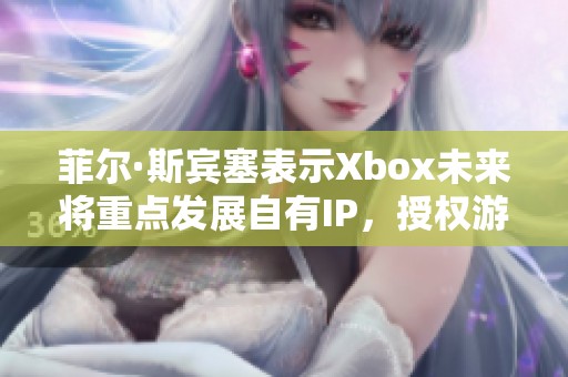 菲尔·斯宾塞表示Xbox未来将重点发展自有IP，授权游戏面临新挑战