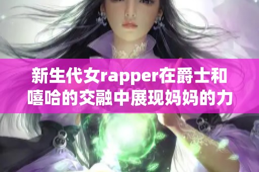 新生代女rapper在爵士和嘻哈的交融中展现妈妈的力量与灵感