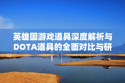 英雄国游戏道具深度解析与DOTA道具的全面对比与研究分析