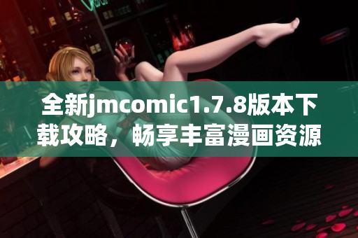 全新jmcomic1.7.8版本下载攻略，畅享丰富漫画资源与精彩体验