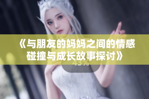 《与朋友的妈妈之间的情感碰撞与成长故事探讨》