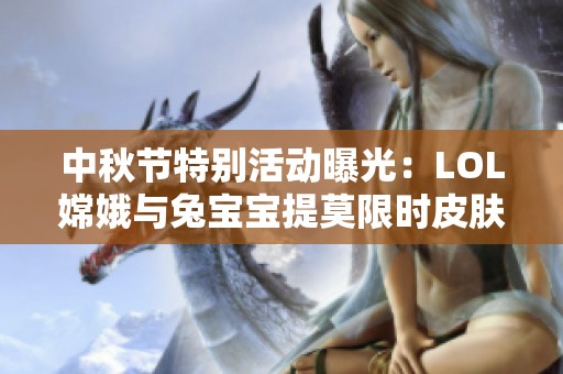 中秋节特别活动曝光：LOL嫦娥与兔宝宝提莫限时皮肤售价详解