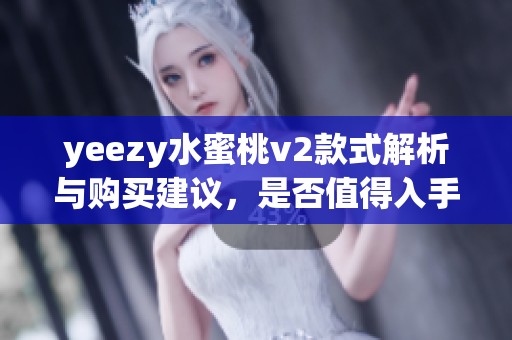 yeezy水蜜桃v2款式解析与购买建议，是否值得入手详尽评测