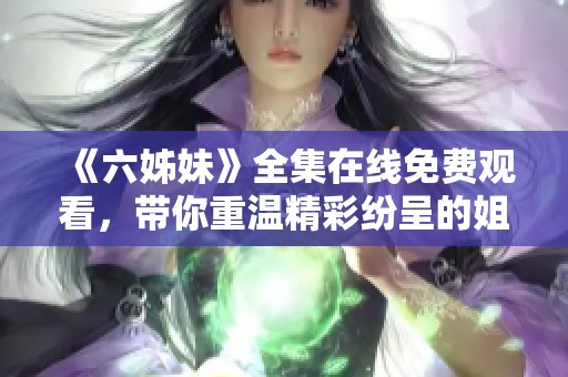 《六姊妹》全集在线免费观看，带你重温精彩纷呈的姐妹情深故事