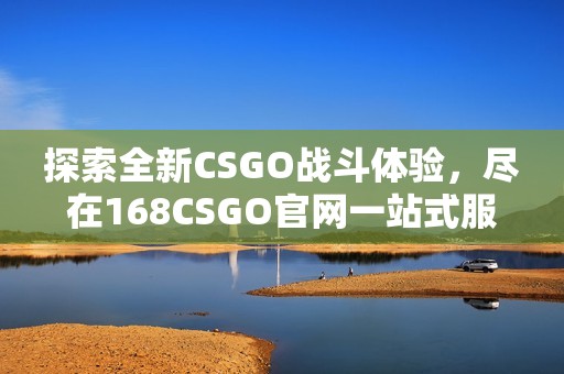 探索全新CSGO战斗体验，尽在168CSGO官网一站式服务平台