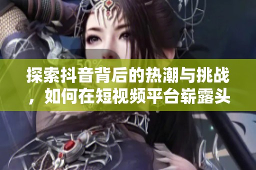 探索抖音背后的热潮与挑战，如何在短视频平台崭露头角