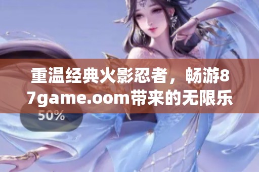 重温经典火影忍者，畅游87game.oom带来的无限乐趣与挑战