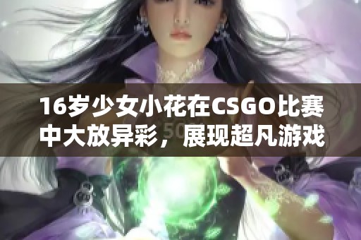 16岁少女小花在CSGO比赛中大放异彩，展现超凡游戏实力与魅力