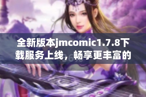 全新版本jmcomic1.7.8下载服务上线，畅享更丰富的漫画资源与功能体验