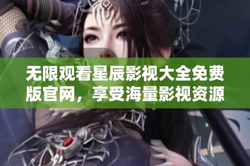 无限观看星辰影视大全免费版官网，享受海量影视资源体验