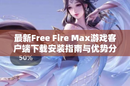 最新Free Fire Max游戏客户端下载安装指南与优势分析