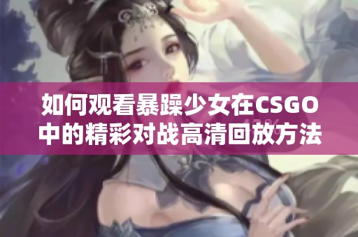 如何观看暴躁少女在CSGO中的精彩对战高清回放方法详解