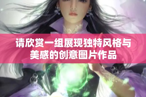 请欣赏一组展现独特风格与美感的创意图片作品