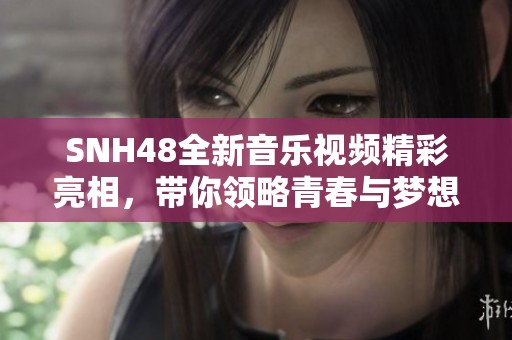 SNH48全新音乐视频精彩亮相，带你领略青春与梦想的碰撞之旅