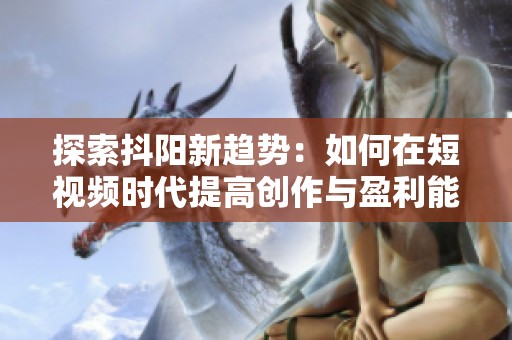 探索抖阳新趋势：如何在短视频时代提高创作与盈利能力