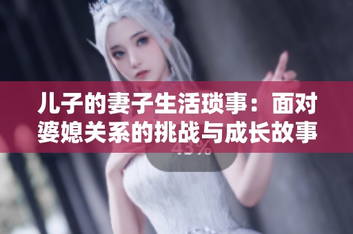 儿子的妻子生活琐事：面对婆媳关系的挑战与成长故事